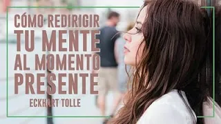 Cómo REDIRIGIR TU MENTE al Momento Presente - Por Eckhart Tolle