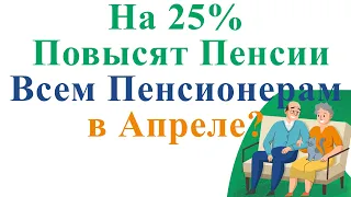 На 25% Повысят Пенсии Всем Пенсионерам в Апреле