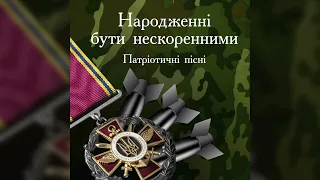 Народженні бути нескоренними. Патріотичні пісні.