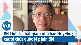 Việt Nam khởi tố, bắt giam nhà báo Huy Đức; các tổ chức quốc tế phản đối | VOA Tiếng Việt