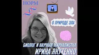 Норм - О природе зла — с биологом и научной журналисткой Ириной Якутенко