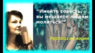 “Имейте совесть вы мешаете людям молиться!” Рассказ из жизни.