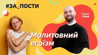 Молитва егоїста. [#ЗА_ПОСТИ 03]. Падре Серж.