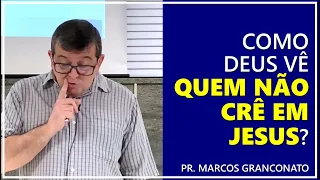 Como Deus vê quem não crê em Jesus? - Pr. Marcos Granconato