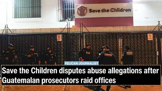 Save the Children disputes abuse allegations after Guatemalan prosecutors raid offices