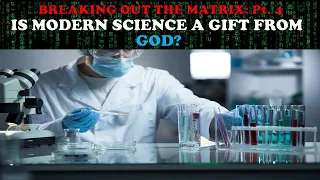 BREAKING OUT THE MATRIX PT. 4: IS MODERN SCIENCE A GIFT FROM GOD?