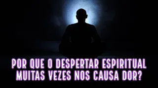 POR QUE O DESPERTAR ESPIRITUAL MUITAS VEZES NOS CAUSA DOR?