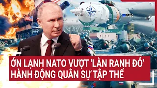 Điểm nóng thế giới: Ớn lạnh NATO vượt 'lằn ranh đỏ’ sẵn sàng hành động quân sự tập thể