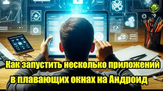 Как запустить несколько приложений в плавающих окнах на Андроид