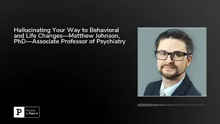 Hallucinating Your Way to Behavioral and Life Changes—Matthew Johnson, PhD—Associate Professor of...
