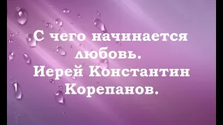 С чего начинается любовь. Иерей Константин Корепанов.