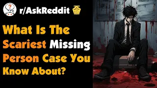 What is The Scariest Missing Person Case You Know About?