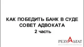 КАК ПОБЕДИТЬ БАНК В СУДЕ СОВЕТ АДВОКАТА 2 часть