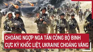 Điểm nóng thế giới: Nga chuẩn bị tấn công bộ binh cực kỳ khốc liệt, Ukraine đối phó ra sao?