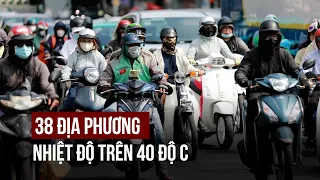 38 địa phương ghi nhận nhiệt độ trên 40 độ C