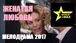 Красивее этого фильма просто нет  Женатая любовь   Русские мелодрамы 2017 новинки HD 1080P