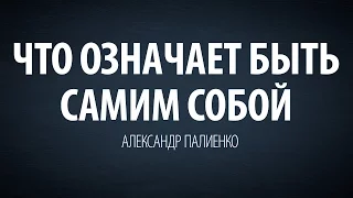 Что означает быть самим собой. Александр Палиенко.