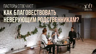 ПАСТОРЫ ОТВЕЧАЮТ: Как благовествовать неверующим родственникам?