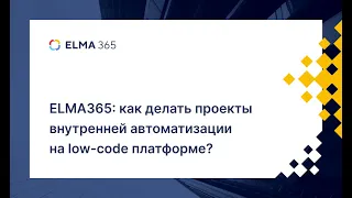 ELMA365: как делать проекты внутренней автоматизации на low-code платформе | Вебинар