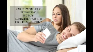 КАК СПРАВИТЬСЯ С РЕВНОСТЬЮ И СТАТЬ ЕДИНСТВЕННОЙ ДЛЯ СВОЕГО МУЖЧИНЫ?