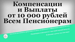 Компенсации и Выплаты от 10 000 рублей Всем Пенсионерам