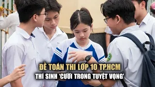 Đề toán thi lớp 10 TP.HCM: Thí sinh "cười trong tuyệt vọng", giáo viên dự đoán phổ điểm thấp