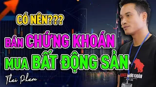 CÓ NÊN BÁN CHỨNG KHOÁN ĐỂ MUA BẤT ĐỘNG SẢN LÚC NÀY KHÔNG? Thái Phạm