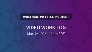 Wolfram Physics Project: Video Work Log Wednesday, Mar. 24, 2021