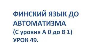 ФИНСКИЙ ЯЗЫК ДО АВТОМАТИЗМА С 0 ДО УРОВНЯ В1. УРОК 49.