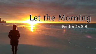 Let the Morning (Psalm 143:8)