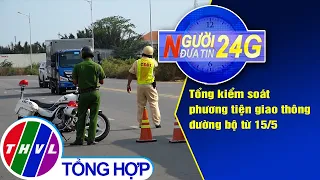 Người đưa tin 24G (6g30 ngày 13/5/2020): Tổng kiểm soát phương tiện giao thông đường bộ từ 15/5