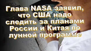 Глава NASA заявил, что США надо следить за планами России и Китая по лунной программе