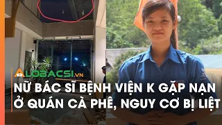 Nữ bác sĩ Bệnh viện K gặp nạn ở quán cà phê, nguy cơ bị liệt