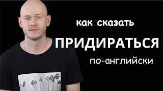 КАК СКАЗАТЬ ‘ПРИДИРАТЬСЯ’ по-английски