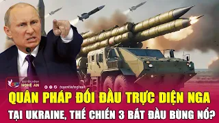 Toàn cảnh quốc tế: Pháp đối đầu trực diện Nga tại Ukraine, Thế chiến 3 bắt đầu bùng nổ?