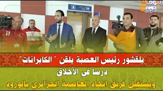 بلقشور رئيس العصبة يلقن " الكابرانات" درسا في الأخلاق ويستقبل فريق اتحاد العاصمة الجزائري بالورود