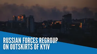 Russian forces regroup on outskirts of Kyiv