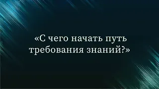 С чего начать путь требования знаний — Абу Ислам аш-Шаркаси