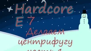 Hardcore E7 Делаем Центрифугу (часть 1)