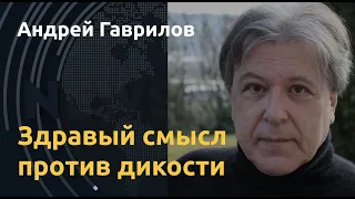 Андрей Гаврилов: Здравый смысл против дикости