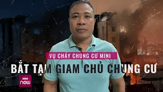 Vụ cháy chung cư mini: 56 người thiệt mạng, bắt tạm giam chủ chung cư | VTC Now