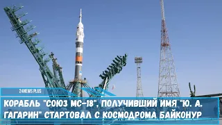 Корабль Союз МС 18, получивший имя Ю  А  Гагарин стартовал с космодрома Байконур