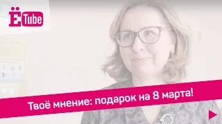 Твоё мнение: подарок на 8 марта!