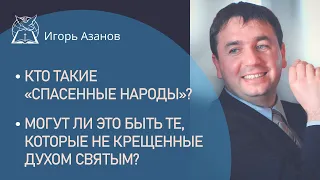 Кто такие «спасенные народы»? Могут ли это быть те, которые не крещенные Духом Святым?| Игорь Азанов