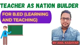 Teacher as Nation Builder |For B.ED (Learning and Teaching)| By Anil Kashyap/Educationphile