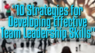 10 Strategies for Developing Effective Team Leadership Skills