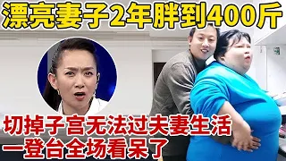 漂亮妻子2年竟胖到400斤,被切掉子宫!丈夫抱怨无法过夫妻生活,一登台全场看呆了【王芳王为念访谈】