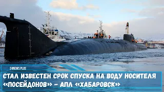 Cрок спуска на воду штатного носителя беспилотных аппаратов «Посейдон» АПЛ  «Хабаровск»
