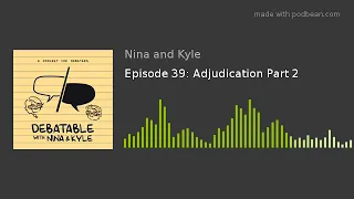Debatable with Nina and Kyle # 39: Adjudication PART 2