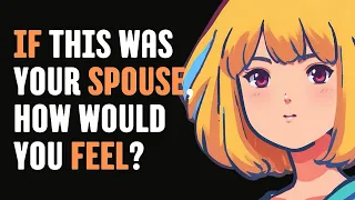 If this was your spouse, how would you feel? | r/marriage